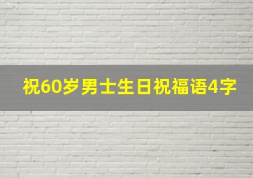 祝60岁男士生日祝福语4字