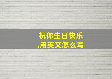 祝你生日快乐,用英文怎么写