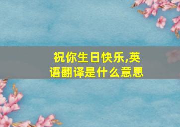 祝你生日快乐,英语翻译是什么意思