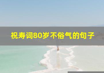 祝寿词80岁不俗气的句子