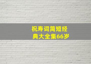 祝寿词简短经典大全集66岁