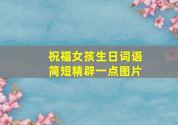 祝福女孩生日词语简短精辟一点图片