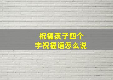 祝福孩子四个字祝福语怎么说