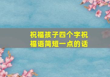 祝福孩子四个字祝福语简短一点的话