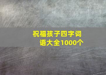 祝福孩子四字词语大全1000个