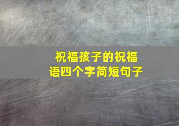 祝福孩子的祝福语四个字简短句子