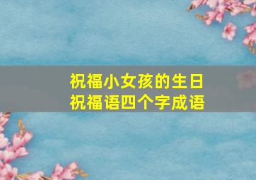 祝福小女孩的生日祝福语四个字成语