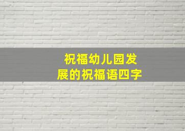 祝福幼儿园发展的祝福语四字