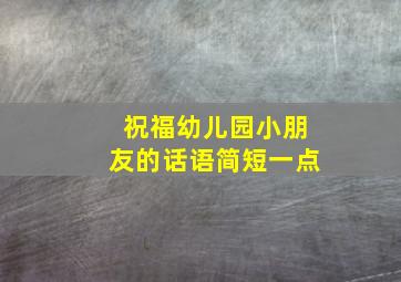 祝福幼儿园小朋友的话语简短一点