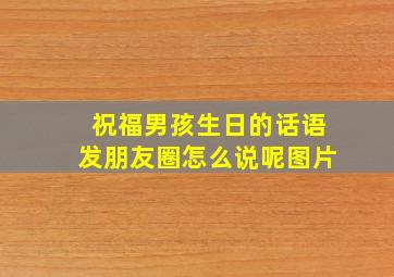 祝福男孩生日的话语发朋友圈怎么说呢图片