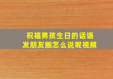 祝福男孩生日的话语发朋友圈怎么说呢视频