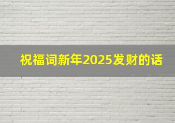 祝福词新年2025发财的话