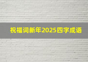 祝福词新年2025四字成语