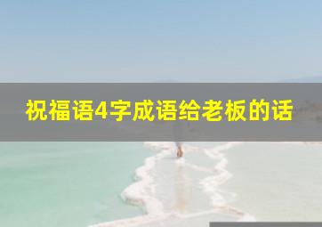 祝福语4字成语给老板的话