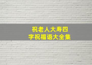 祝老人大寿四字祝福语大全集