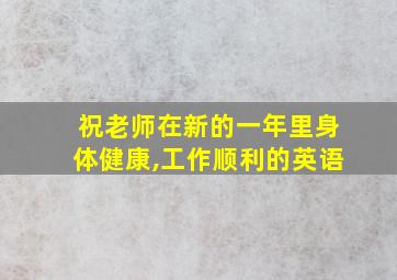 祝老师在新的一年里身体健康,工作顺利的英语