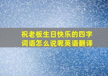 祝老板生日快乐的四字词语怎么说呢英语翻译