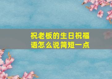 祝老板的生日祝福语怎么说简短一点