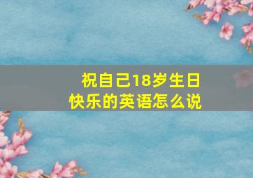 祝自己18岁生日快乐的英语怎么说