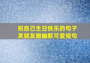 祝自己生日快乐的句子发朋友圈幽默可爱短句