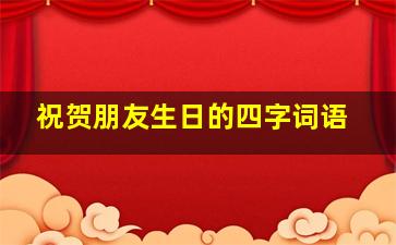 祝贺朋友生日的四字词语