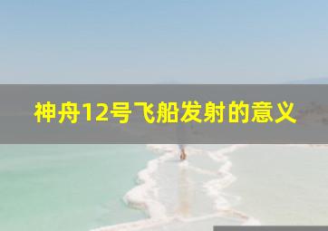 神舟12号飞船发射的意义