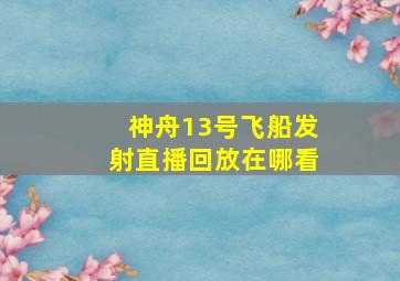 神舟13号飞船发射直播回放在哪看