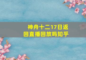 神舟十二17日返回直播回放吗知乎