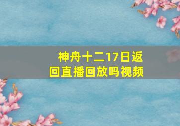 神舟十二17日返回直播回放吗视频