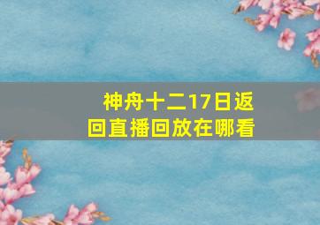 神舟十二17日返回直播回放在哪看