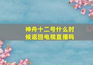 神舟十二号什么时候返回电视直播吗