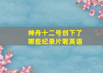 神舟十二号创下了哪些纪录片呢英语