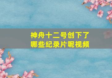 神舟十二号创下了哪些纪录片呢视频