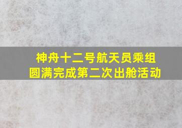 神舟十二号航天员乘组圆满完成第二次出舱活动