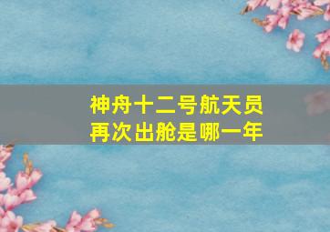 神舟十二号航天员再次出舱是哪一年