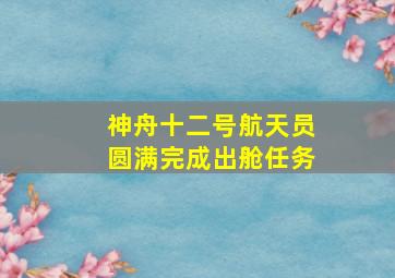 神舟十二号航天员圆满完成出舱任务