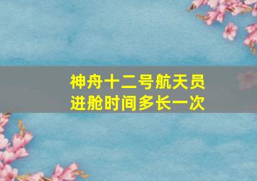 神舟十二号航天员进舱时间多长一次