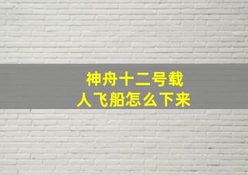 神舟十二号载人飞船怎么下来