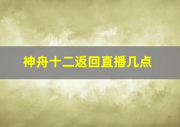 神舟十二返回直播几点