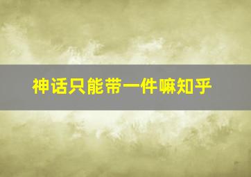 神话只能带一件嘛知乎