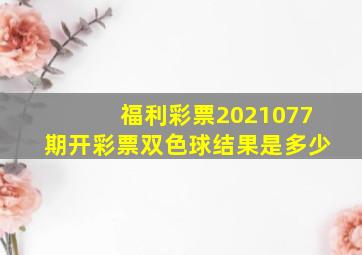 福利彩票2021077期开彩票双色球结果是多少