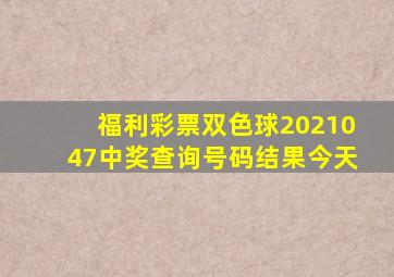 福利彩票双色球2021047中奖查询号码结果今天