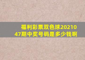 福利彩票双色球2021047期中奖号码是多少钱啊