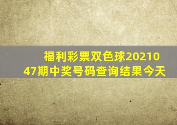 福利彩票双色球2021047期中奖号码查询结果今天