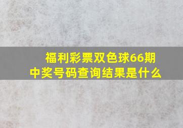 福利彩票双色球66期中奖号码查询结果是什么