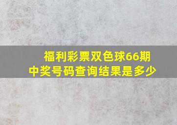 福利彩票双色球66期中奖号码查询结果是多少