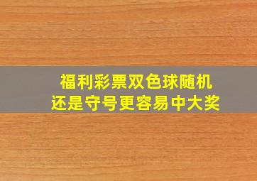 福利彩票双色球随机还是守号更容易中大奖