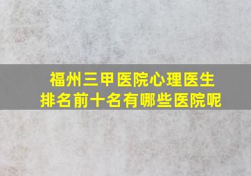 福州三甲医院心理医生排名前十名有哪些医院呢