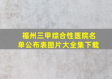 福州三甲综合性医院名单公布表图片大全集下载