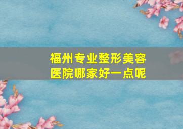 福州专业整形美容医院哪家好一点呢